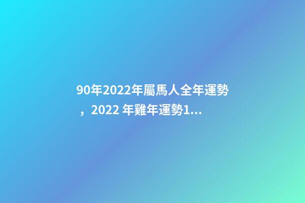 90年2022年屬馬人全年運勢，2022 年雞年運勢1981年的人運勢 1990年屬馬2022年運勢如何？-第1張-觀點-玄機派